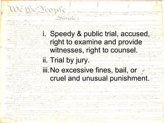 Speedy & public trial, accused, right to examine and provide witnesses, right to counsel. Trial by jury. No excessive fines, bail, or cruel and unusual punishment. 