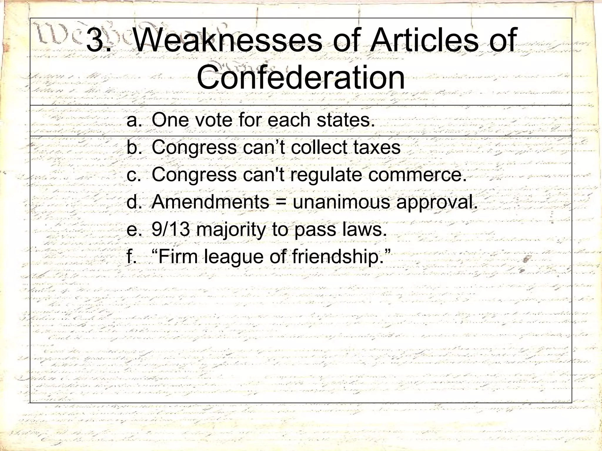 3.  Weaknesses of Articles of Confederation One vote for each states. Congress can’t collect taxes Congress can't regulate commerce. Amendments = unanimous approval.  9/13 majority to pass laws. “ Firm league of friendship.” 