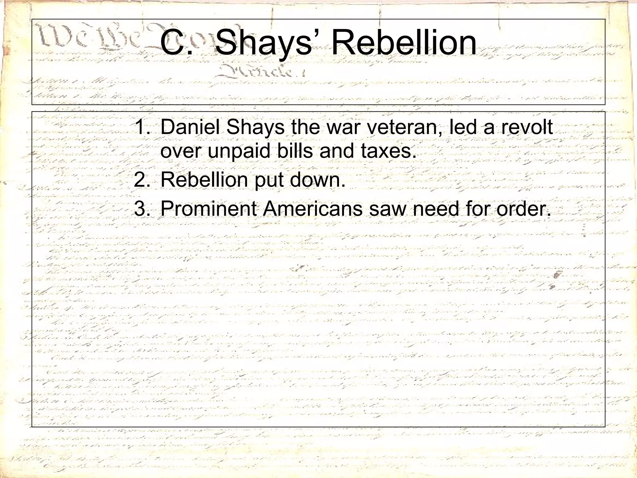 C.  Shays’ Rebellion Daniel Shays the war veteran, led a revolt over unpaid bills and taxes.  Rebellion put down. Prominent Americans saw need for order. 