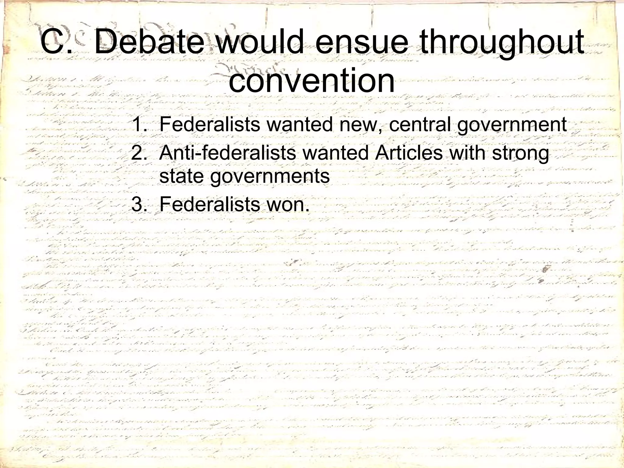 C.  Debate would ensue throughout convention Federalists wanted new, central government Anti-federalists wanted Articles with strong state governments  Federalists won. 