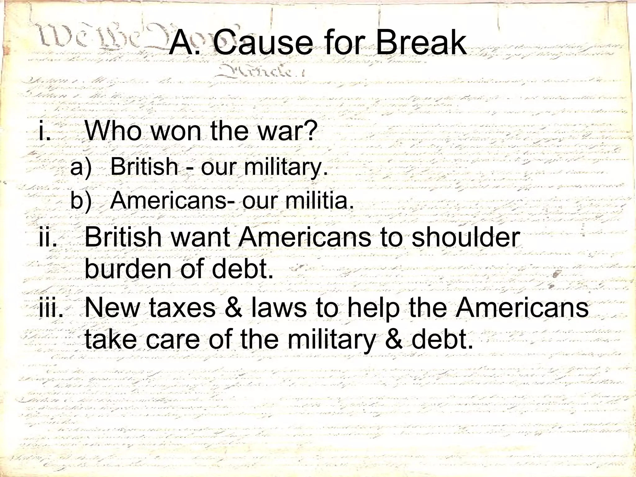Who won the war? British - our military. Americans- our militia. British want Americans to shoulder burden of debt.  New taxes & laws to help the Americans take care of the military & debt. A. Cause for Break 