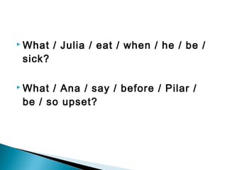  What / Julia / eat / when / he / be /
sick?
 What / Ana / say / before / Pilar /
be / so upset?
 
