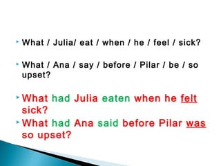  What / Julia/ eat / when / he / feel / sick?
 What / Ana / say / before / Pilar / be / so
upset?
 What had Julia eaten when he felt
sick?
 What had Ana said before Pilar was
so upset?
 