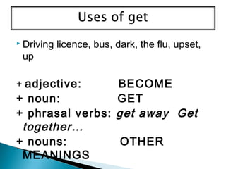  Driving licence, bus, dark, the flu, upset,
up
+ adjective: BECOME
+ noun: GET
+ phrasal verbs: get away Get
together…
+ nouns: OTHER
MEANINGS
 