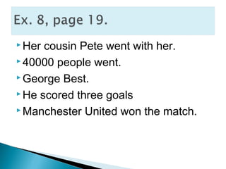  Her cousin Pete went with her.
 40000 people went.
 George Best.
 He scored three goals
 Manchester United won the match.
 