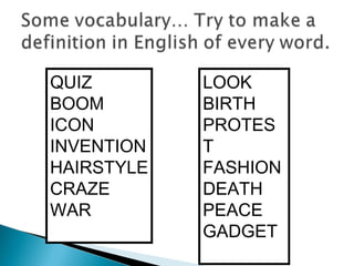QUIZ
BOOM
ICON
INVENTION
HAIRSTYLE
CRAZE
WAR
LOOK
BIRTH
PROTES
T
FASHION
DEATH
PEACE
GADGET
 