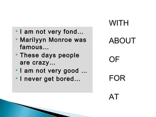  I am not very fond…
 Marilyyn Monroe was
famous…
 These days people
are crazy…
 I am not very good …
 I never get bored…
WITH
ABOUT
OF
FOR
AT
 