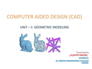 COMPUTER AIDED DESIGN (CAD)
UNIT – II GEOMETRIC MODELING
Presented by
AP/MECH,
J.S.JAVITH SALEEM,
AL AMEEN ENGINEERING COLLEGE,
ERODE.
 
