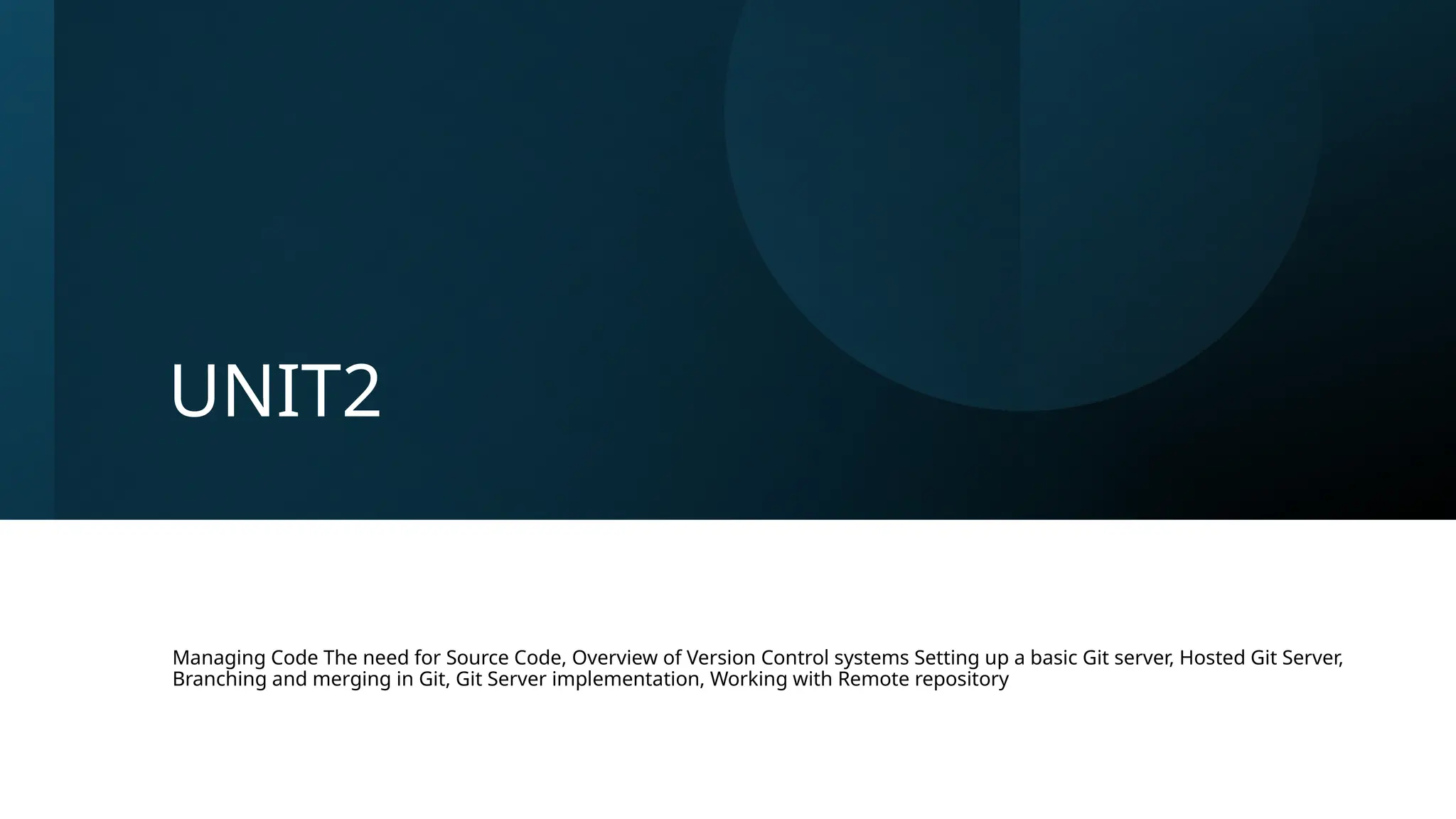 UNIT2 Managing Code The need for Source Code, Overview of Version Control systems Setting up a basic Git server, Hosted Git Server, Branching and merging in Git, Git Server implementation, Working with Remote repository 