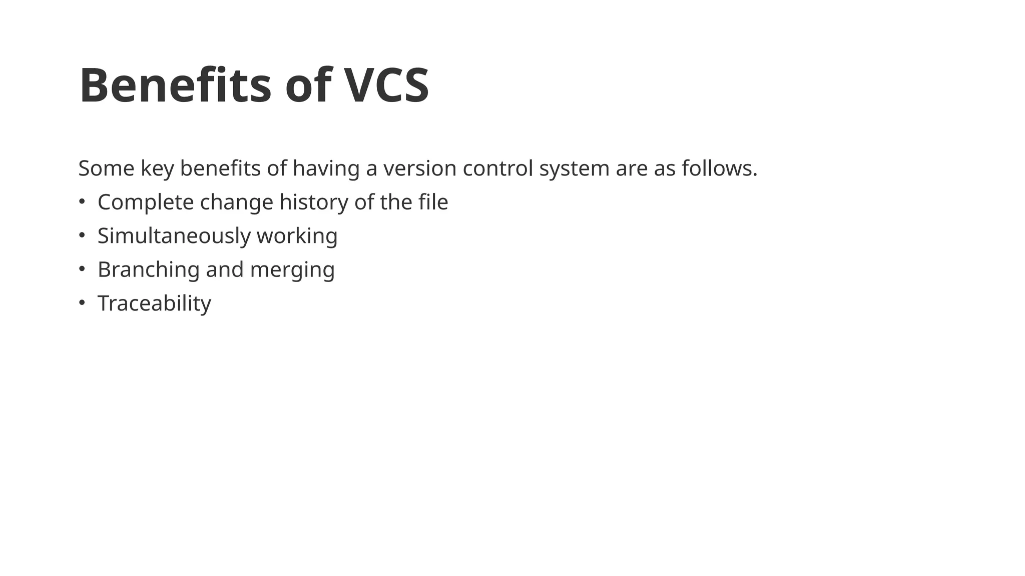 Benefits of VCS Some key benefits of having a version control system are as follows. • Complete change history of the file • Simultaneously working • Branching and merging • Traceability 