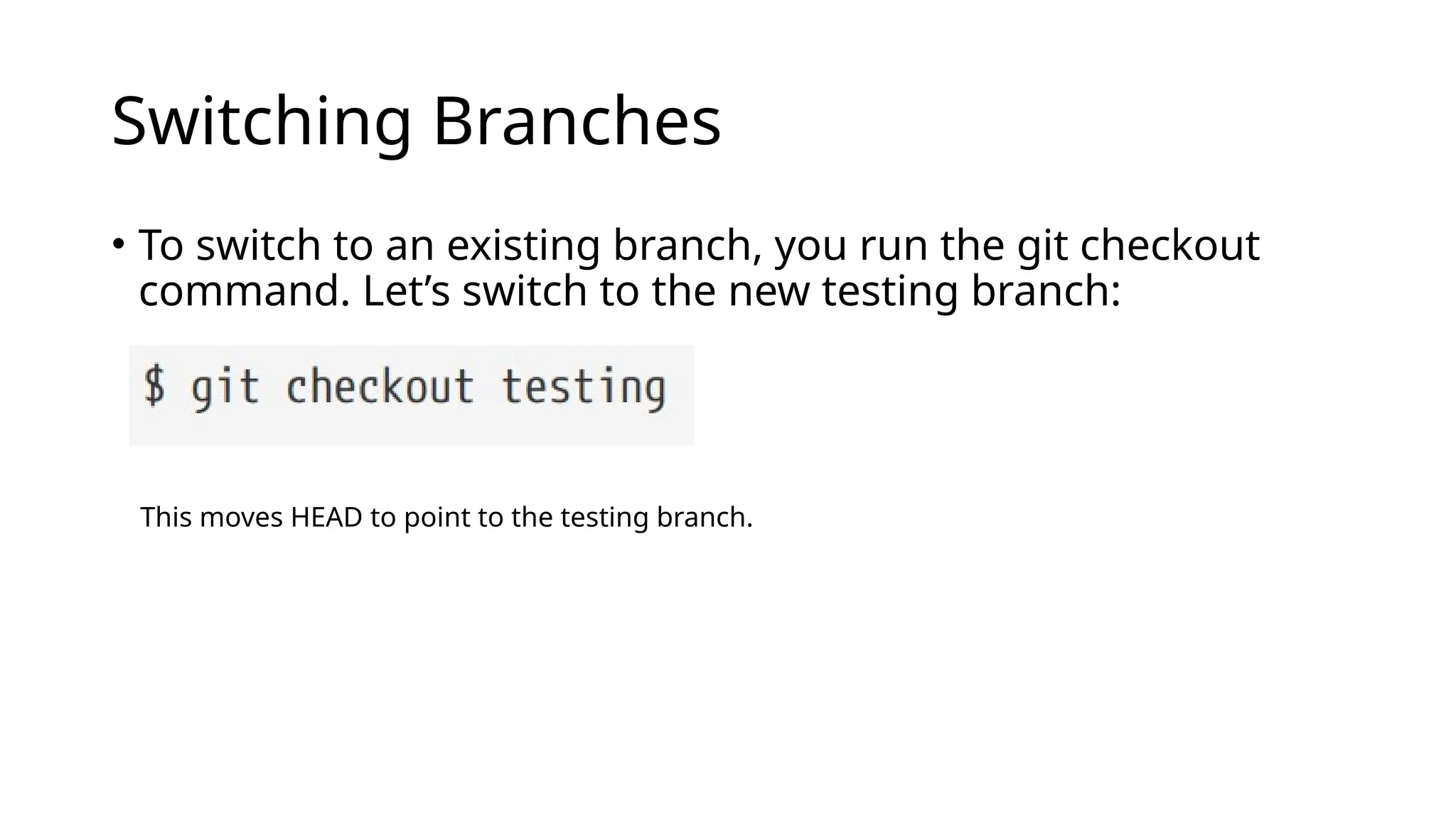 Switching Branches • To switch to an existing branch, you run the git checkout command. Let’s switch to the new testing branch: This moves HEAD to point to the testing branch. 