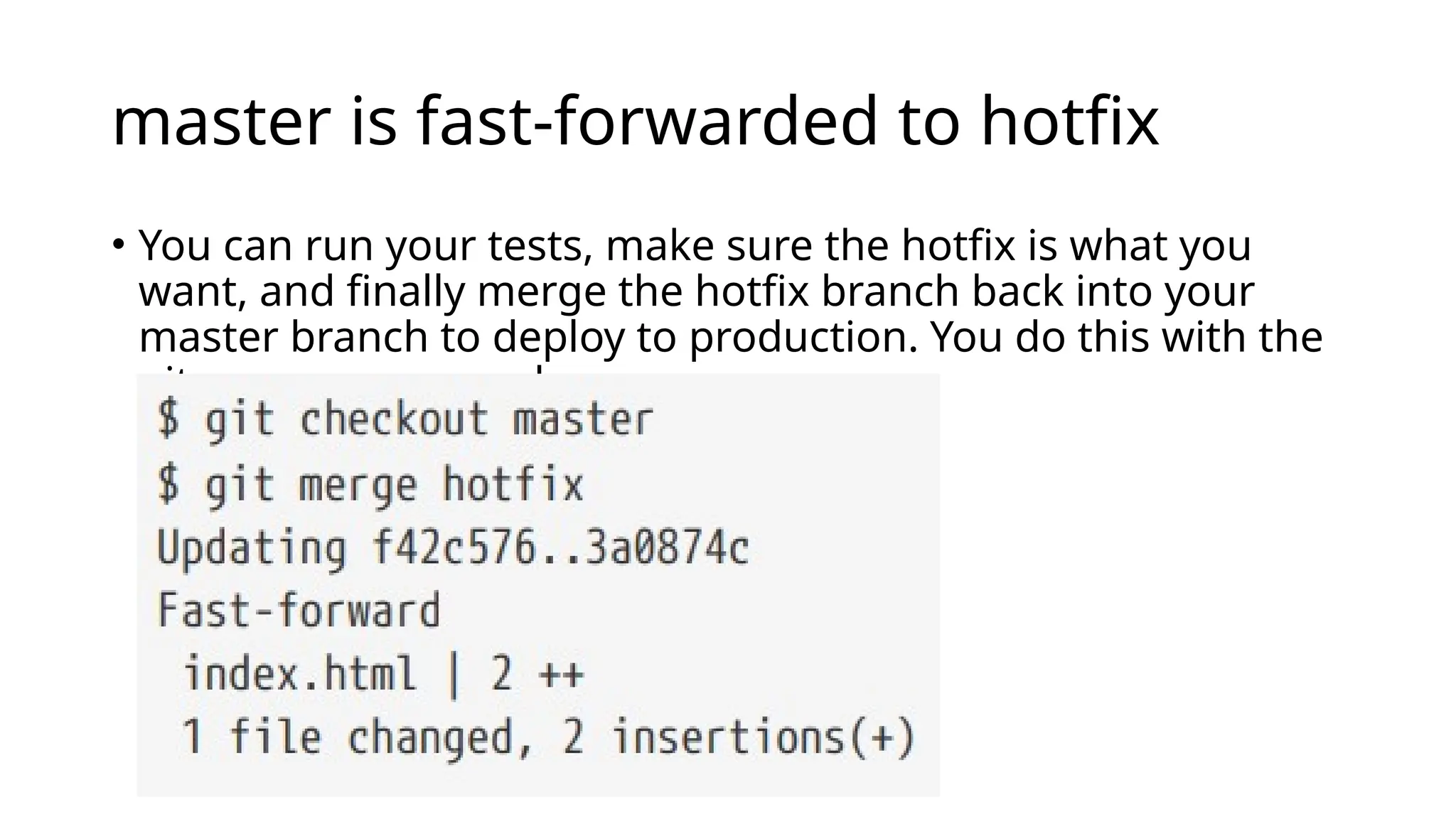 master is fast-forwarded to hotfix • You can run your tests, make sure the hotfix is what you want, and finally merge the hotfix branch back into your master branch to deploy to production. You do this with the git merge command: 