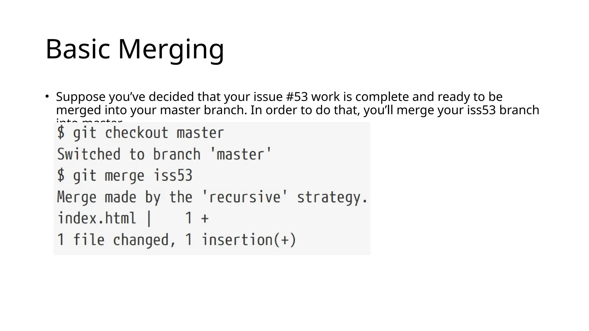 Basic Merging • Suppose you’ve decided that your issue #53 work is complete and ready to be merged into your master branch. In order to do that, you’ll merge your iss53 branch into master 