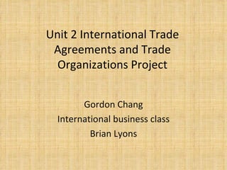 Unit 2 International Trade Agreements and Trade Organizations Project Gordon Chang International business class Brian Lyons 