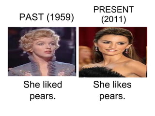 PRESENT (2011) PAST (1959) She likes pears. She liked pears. 
