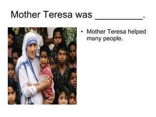 Mother Teresa was _________. Mother Teresa helped many people. 
