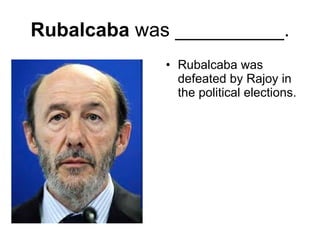 Rubalcaba  was __________. Rubalcaba was defeated by Rajoy in the political elections. 