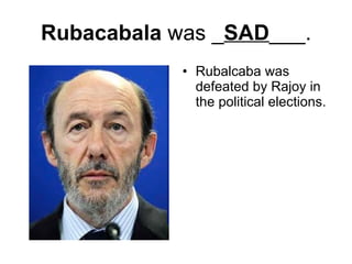 Rubacabala  was _ SAD ___. Rubalcaba was defeated by Rajoy in the political elections. 