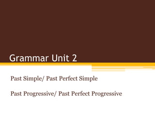 Grammar Unit 2
Past Simple/ Past Perfect Simple
Past Progressive/ Past Perfect Progressive
 