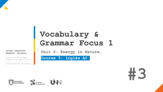 Vocabulary &
Grammar Focus 1
Unit 2: Energy in Nature.
Course 3: Inglés A2
#3
GHIREN CANAHUATE
BERNARDO GALLEGOS
Profesores de inglés.
Inglés Nivel Básico Alto.
Universidad de Concepción
 