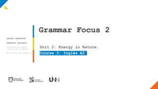 Grammar Focus 2
Unit 2: Energy in Nature.
Course 3: Inglés A2
GHIREN CANAHUATE
BERNARDO GALLEGOS
Profesores de inglés.
Inglés Nivel Elemental.
Universidad de Concepción
 