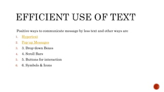 Positive ways to communicate message by less text and other ways are
1. Hypertext
2. Pop-up Messages
3. 3. Drop-down Boxes
4. 4. Scroll Bars
5. 5. Buttons for interaction
6. 6. Symbols & Icons
 
