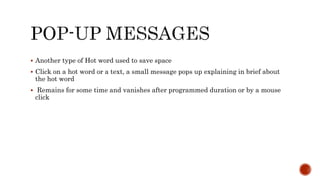  Another type of Hot word used to save space
 Click on a hot word or a text, a small message pops up explaining in brief about
the hot word
 Remains for some time and vanishes after programmed duration or by a mouse
click
 