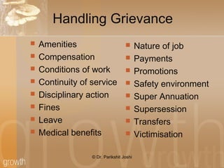 Handling Grievance
 Amenities
 Compensation
 Conditions of work
 Continuity of service
 Disciplinary action
 Fines
 Leave
 Medical benefits
 Nature of job
 Payments
 Promotions
 Safety environment
 Super Annuation
 Supersession
 Transfers
 Victimisation
© Dr. Parikshit Joshi
 