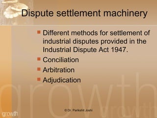 Dispute settlement machinery
 Different methods for settlement of
industrial disputes provided in the
Industrial Dispute Act 1947.
 Conciliation
 Arbitration
 Adjudication
© Dr. Parikshit Joshi
 
