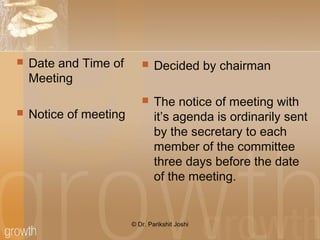  Date and Time of
Meeting
 Notice of meeting
 Decided by chairman
 The notice of meeting with
it’s agenda is ordinarily sent
by the secretary to each
member of the committee
three days before the date
of the meeting.
© Dr. Parikshit Joshi
 
