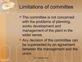 Limitations of committee
 The committee is not concerned
with the problems of planning,
works development and
management of the plant in the
wider sense.
 Any decision of the committee can
be superseded by an agreement
between the management and the
union
© Dr. Parikshit Joshi
 