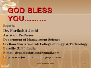 GOD BLESSGOD BLESS
YOU………YOU………
© Dr. Parikshit Joshi 51
Regards:
Dr. Parikshit Joshi
Assistant Professor
Department of Management Science
Sri Ram Murti Smarak College of Engg. & Technology
Bareilly (U.P.), India
E-mail: drparikshitjoshi@gmail.com
Blog: www.joshimannu.blogspot.com
 