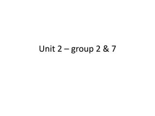 Unit 2 – group 2 & 7
 
