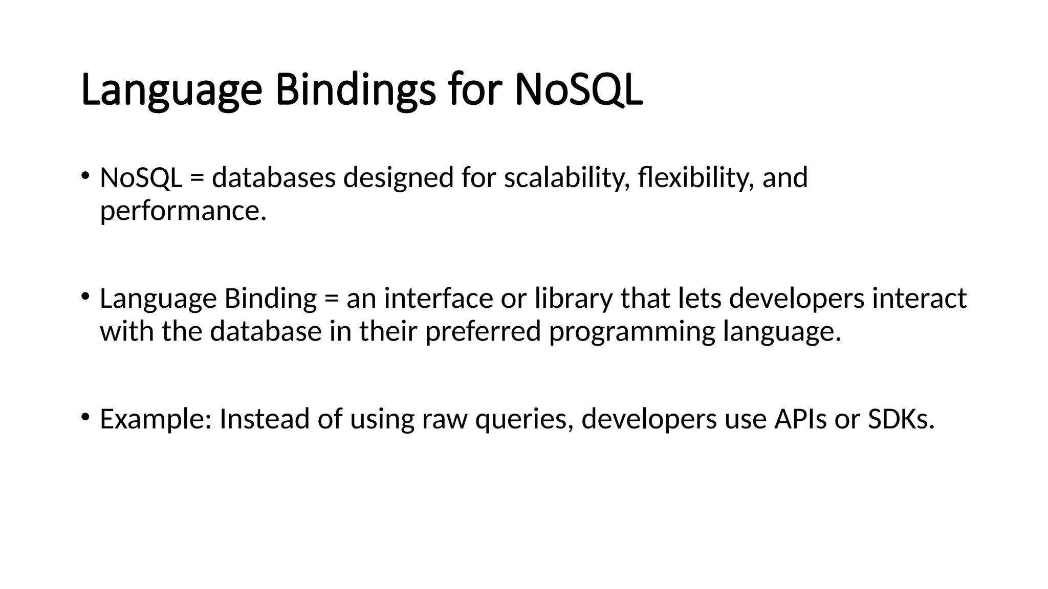 Language Bindings for NoSQL
• NoSQL = databases designed for scalability, flexibility, and
performance.
• Language Binding = an interface or library that lets developers interact
with the database in their preferred programming language.
• Example: Instead of using raw queries, developers use APIs or SDKs.
 