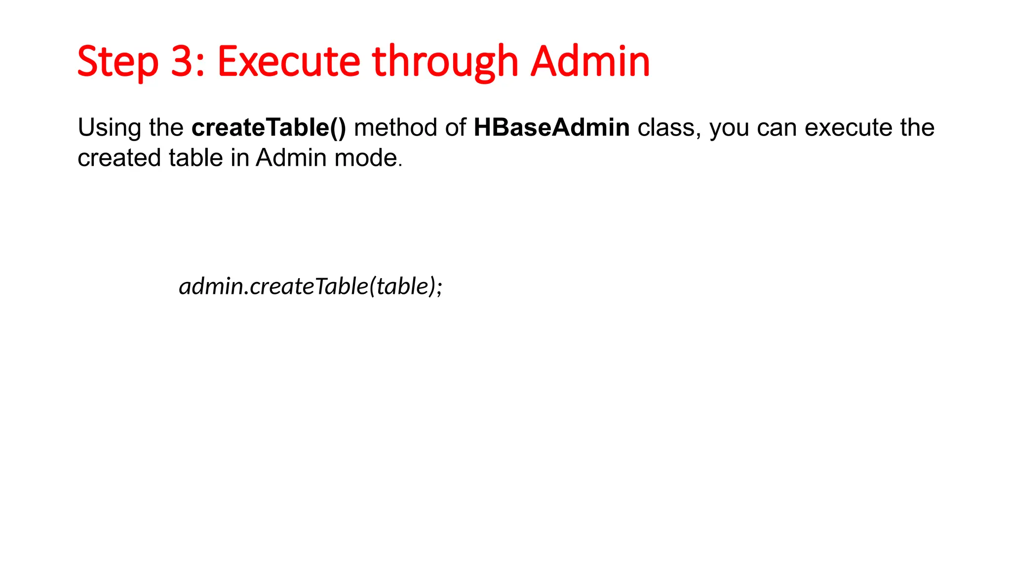 Step 3: Execute through Admin
Using the createTable() method of HBaseAdmin class, you can execute the
created table in Admin mode.
admin.createTable(table);
 