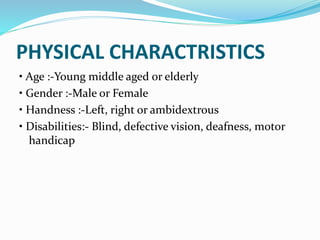PHYSICAL CHARACTRISTICS
• Age :-Young middle aged or elderly
• Gender :-Male or Female
• Handness :-Left, right or ambidextrous
• Disabilities:- Blind, defective vision, deafness, motor
handicap
 