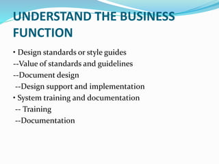 UNDERSTAND THE BUSINESS
FUNCTION
• Design standards or style guides
--Value of standards and guidelines
--Document design
--Design support and implementation
• System training and documentation
-- Training
--Documentation
 