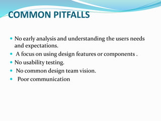 COMMON PITFALLS
 No early analysis and understanding the users needs
and expectations.
 A focus on using design features or components .
 No usability testing.
 No common design team vision.
 Poor communication
 