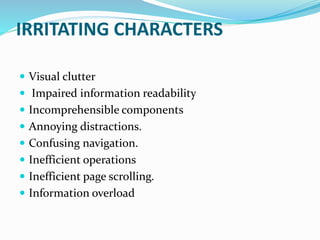 IRRITATING CHARACTERS
 Visual clutter
 Impaired information readability
 Incomprehensible components
 Annoying distractions.
 Confusing navigation.
 Inefficient operations
 Inefficient page scrolling.
 Information overload
 