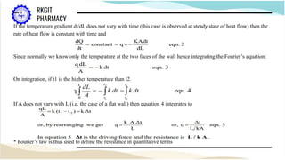 If the temperature gradient dt/dL does not vary with time (this case is observed at steady state of heat flow) then the
rate of heat flow is constant with time and
Since normally we know only the temperature at the two faces of the wall hence integrating the Fourier’s equation:
On integration, if t1 is the higher temperature than t2.
If A does not vary with L (i.e. the case of a flat wall) then equation 4 integrates to
* Fourier’s law is thus used to define the resistance in quantitative terms
 