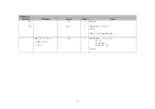 5MB2H_01
  Question             Working         Answer       Mark                             Notes
  1      (a)                             21          1     B1 cao

         (b)                           4n + 1        2     M1 for 4n + k   (k ≠ 1)
                                                           A1 oe

                                                           NB n = 4n+1 gets M1 only

  2            300 ÷ (2 + 3 + 5) × 5    150          2     M1 for 300 ÷ ( 2 + 3 + 5 )
                                                                 or × 5
               = 300 ÷ 10 × 5
                                                                 or 30 seen
               = 30 × 5                                          or 60 : 90 : 150
                                                           A1 cao




                                                5
 