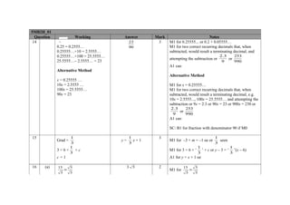 5MB2H_01
  Question                Working       Answer      Mark                           Notes
 14           .                             23       3     M1 for 0.25555... or 0.2 + 0.05555…
             0.25 = 0.2555…                 90             M1 for two correct recurring decimals that, when
             0.25555…×10 = 2.5555…                         subtracted, would result a terminating decimal, and
             0.25555…×100 = 25.5555…                                                          2 .3    253
                                                           attempting the subtraction or           or
             25.5555…– 2.5555… = 23                                                            9      990
                                                           A1 cao
             Alternative Method
                                                           Alternative Method
             x = 0.25555 …
             10x = 2.5555 …                                M1 for x = 0.25555…
             100x = 25.5555…                               M1 for two correct recurring decimals that, when
             90x = 23                                      subtracted, would result a terminating decimal, e.g.
                                                           10x = 2.5555..., 100x = 25.5555… and attempting the
                                                           subtraction or 9x = 2.3 or 90x = 23 or 900x = 230 or
                                                           2 .3    253
                                                                or
                                                            9      990
                                                           A1 cao

                                                           SC: B1 for fraction with denominator 90 if M0

15                1                         1        3                                     1
             Grad =                    y=     x+1          M1 for –3 × m = –1 oe or          seen
                  3                         3                                              3
                  1                                                              1                   1
             3=6×   +c                                     M1 for 3 = 6 × ‘        ’ + c or y – 3 = ‘ ’(x – 6)
                  3                                                              3                   3
             c=1                                           A1 for y = x + 1 oe

16    (a)    15       5                     3   5    2              15       5
                  ×                                        M1 for        ×
              5       5                                              5       5
 