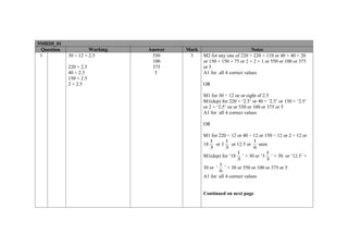 5MB2H_01
 Question             Working   Answer   Mark                           Notes
 1          30 ÷ 12 = 2.5        550      3     M2 for any one of 220 + 220 + 110 or 40 + 40 + 20
                                 100            or 150 + 150 + 75 or 2 + 2 + 1 or 550 or 100 or 375
            220 × 2.5            375            or 5
            40 × 2.5              5             A1 for all 4 correct values
            150 × 2.5
            2 × 2.5                             OR

                                                M1 for 30 ÷ 12 oe or sight of 2.5
                                                M1(dep) for 220 × ‘2.5’ or 40 × ‘2.5’ or 150 × ‘2.5’
                                                or 2 × ‘2.5’ oe or 550 or 100 or 375 or 5
                                                A1 for all 4 correct values

                                                OR

                                                M1 for 220 ÷ 12 or 40 ÷ 12 or 150 ÷ 12 or 2 ÷ 12 or
                                                   1       1            1
                                                18    or 3   or 12.5 or   seen
                                                   3       3            6
                                                                1            1
                                                M1(dep) for ‘18 ’ × 30 or ‘3 ’ × 30 or ‘12.5’ ×
                                                                3            3
                                                       1
                                                30 or ‘ ’ × 30 or 550 or 100 or 375 or 5
                                                       6
                                                A1 for all 4 correct values


                                                Continued on next page
 
