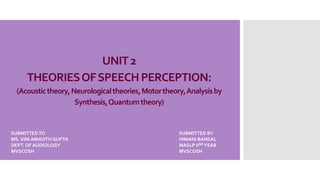 UNIT2
THEORIESOFSPEECH PERCEPTION:
(Acoustictheory,Neurologicaltheories,Motortheory,Analysisby
Synthesis,Quantumtheory)
SUBMITTEDTO SUBMITTED BY
MS.VINI ABHIJITH GUPTA HIMANI BANSAL
DEPT. OF AUDIOLOGY MASLP IIND YEAR
MVSCOSH MVSCOSH
 