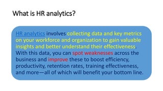 What is HR analytics?
HR analytics involves collecting data and key metrics
on your workforce and organization to gain val...