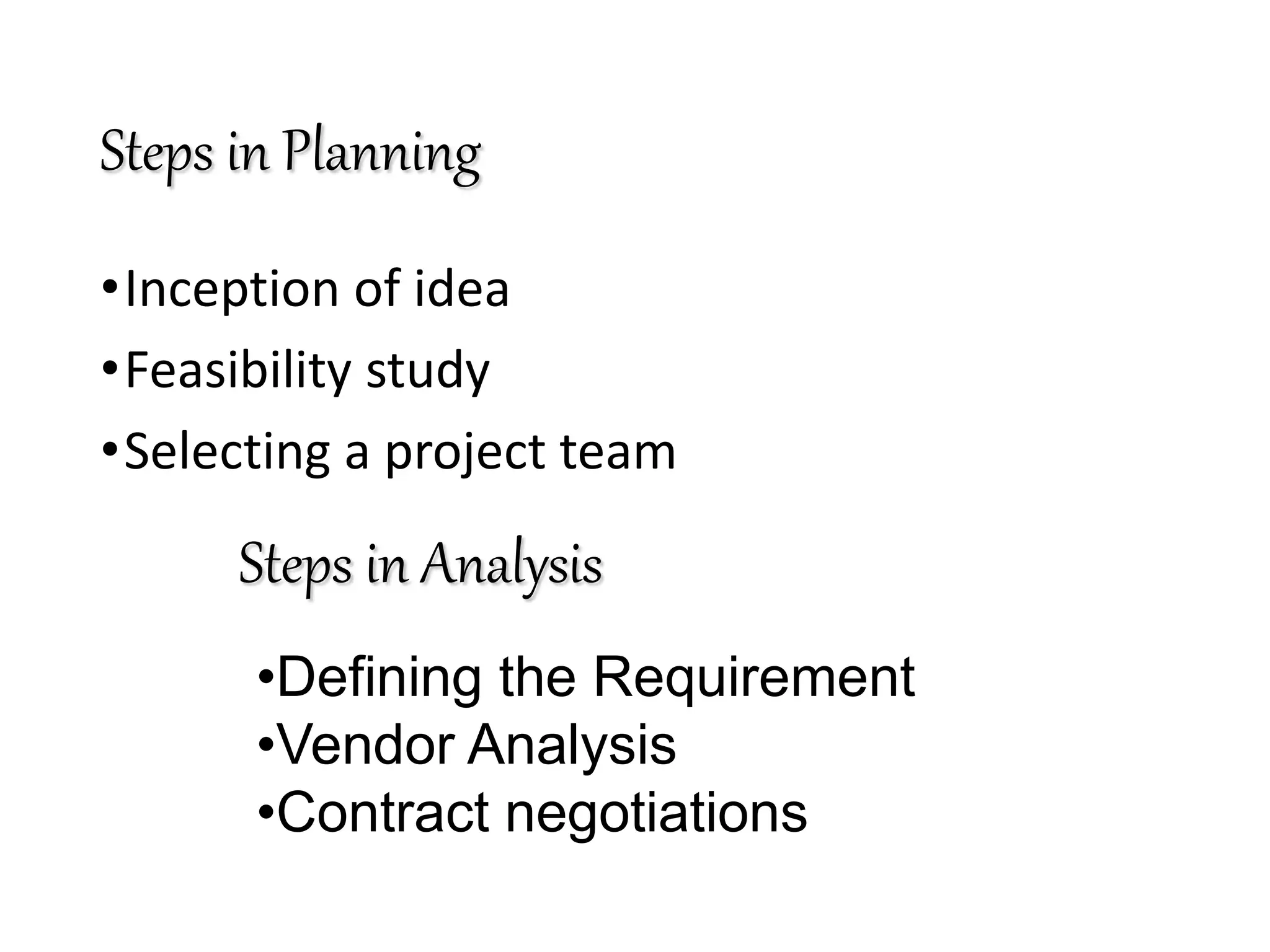 Steps in Planning
•Inception of idea
•Feasibility study
•Selecting a project team
Steps in Analysis
•Defining the Requirement
•Vendor Analysis
•Contract negotiations
 
