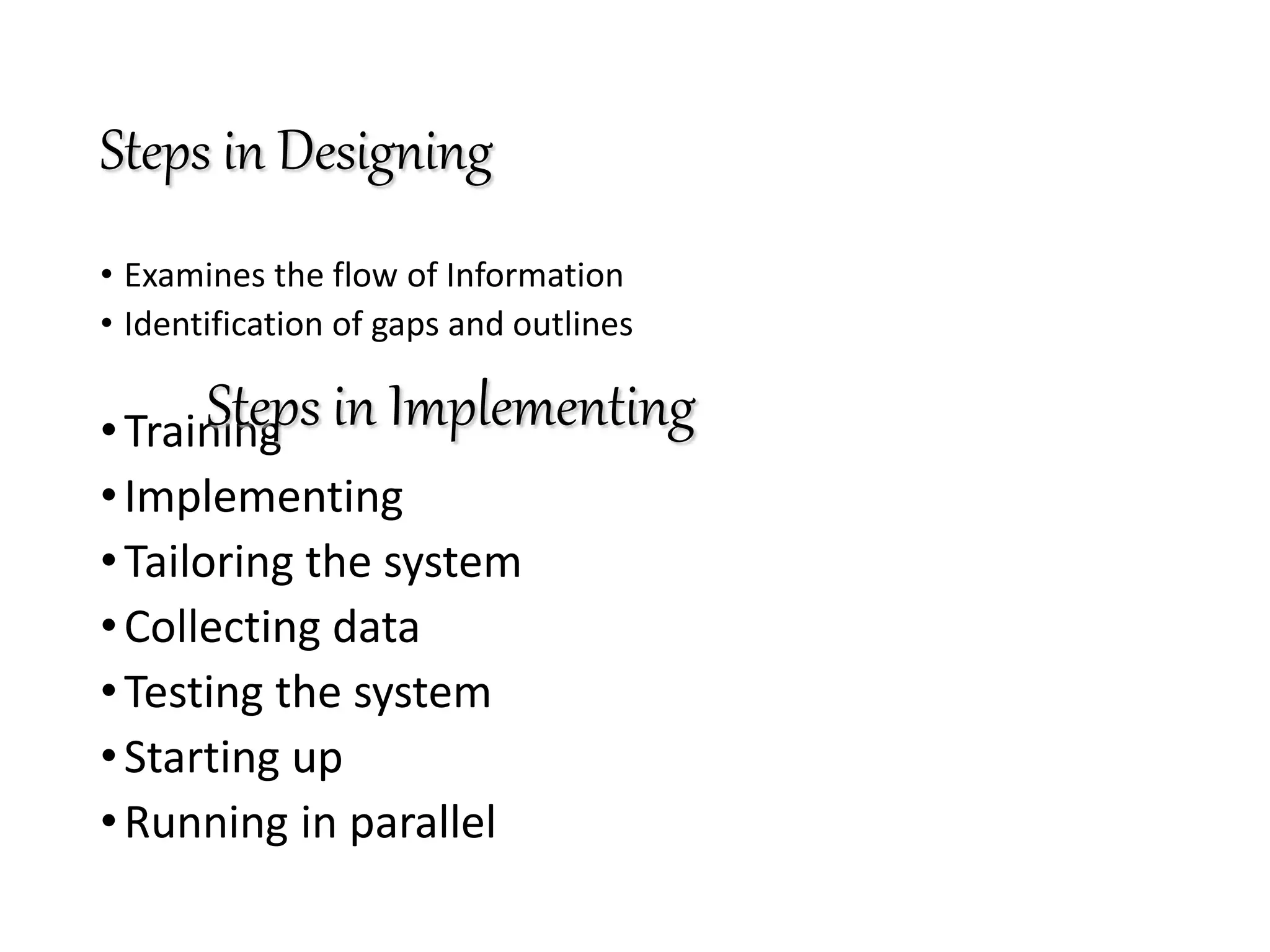Steps in Designing
• Examines the flow of Information
• Identification of gaps and outlines
•Training
•Implementing
•Tailoring the system
•Collecting data
•Testing the system
•Starting up
•Running in parallel
Steps in Implementing
 