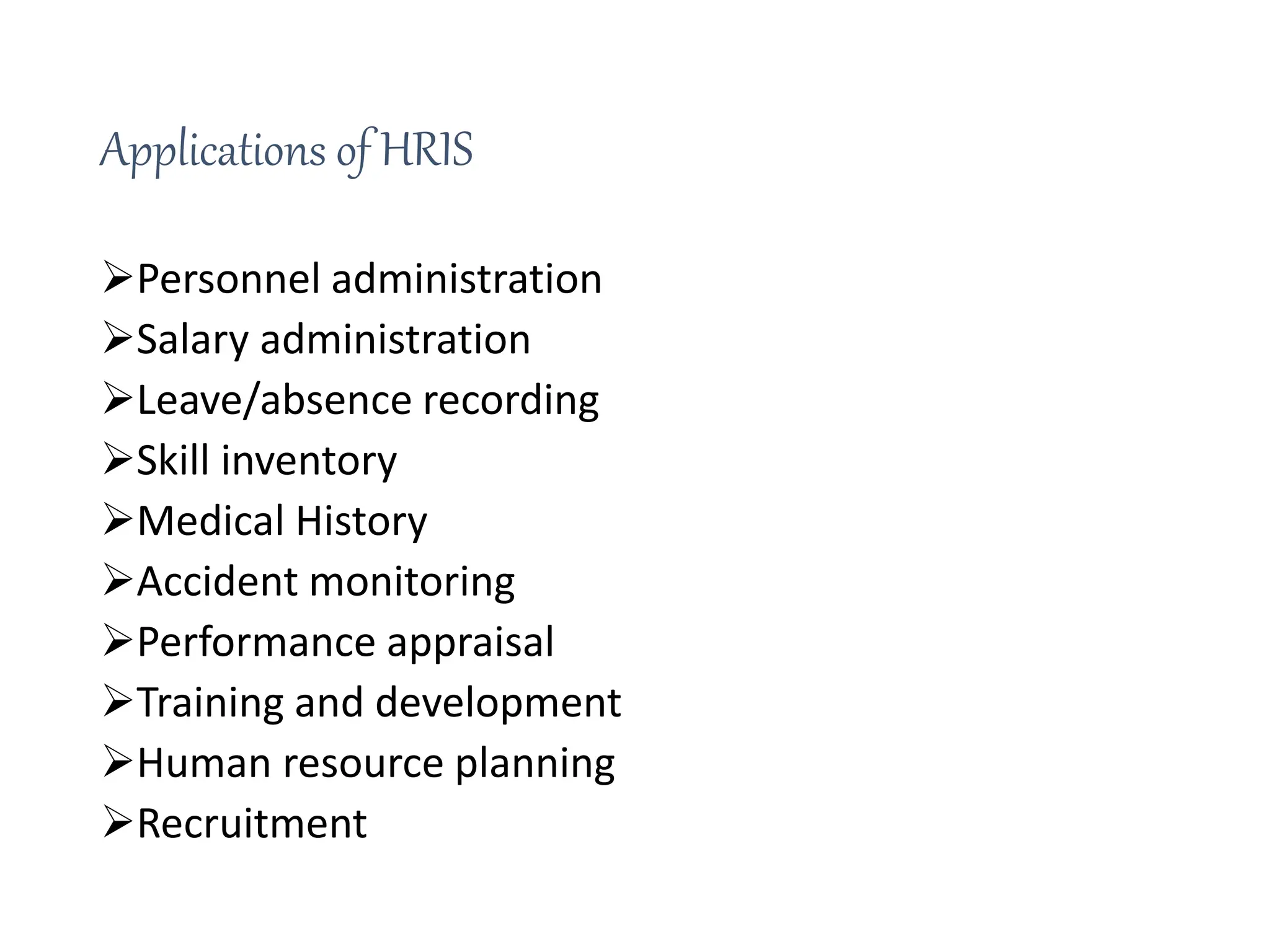 Applications of HRIS
Personnel administration
Salary administration
Leave/absence recording
Skill inventory
Medical History
Accident monitoring
Performance appraisal
Training and development
Human resource planning
Recruitment
 