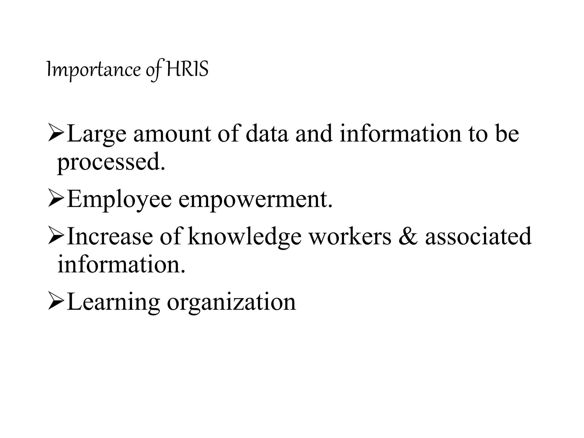 Importance of HRIS
Large amount of data and information to be
processed.
Employee empowerment.
Increase of knowledge workers & associated
information.
Learning organization
 