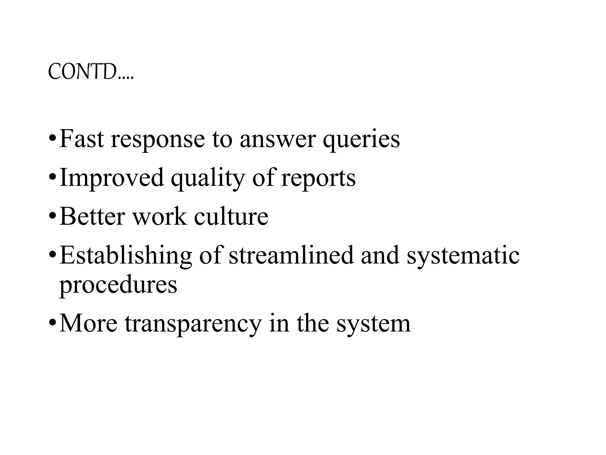 CONTD….
•Fast response to answer queries
•Improved quality of reports
•Better work culture
•Establishing of streamlined and systematic
procedures
•More transparency in the system
 